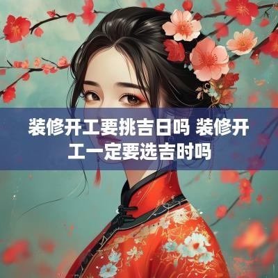 装修开工要挑吉日吗 装修开工一定要选吉时吗