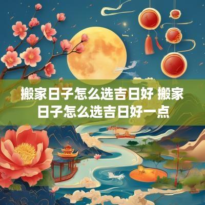搬家日子怎么选吉日好 搬家日子怎么选吉日好一点
