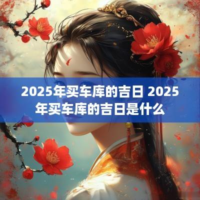 2025年买车库的吉日 2025年买车库的吉日是什么
