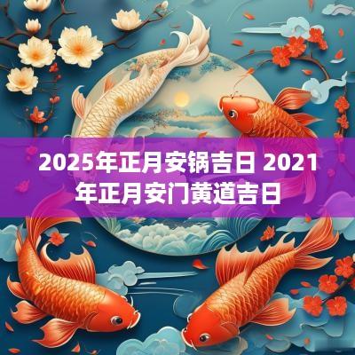 2025年正月安锅吉日 2025年正月安门黄道吉日