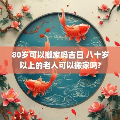 80岁可以搬家吗吉日 八十岁以上的老人可以搬家吗?