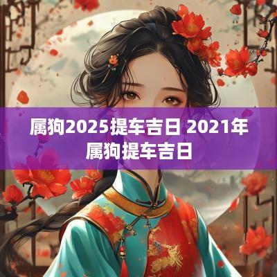 属狗2025提车吉日 2025年属狗提车吉日