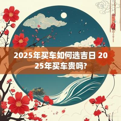 2025年买车如何选吉日 2025年买车贵吗?