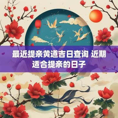 最近提亲黄道吉日查询 近期适合提亲的日子