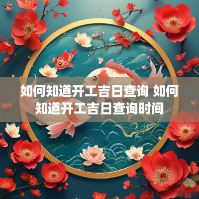 如何知道开工吉日查询 如何知道开工吉日查询时间