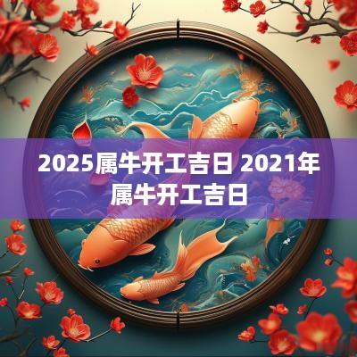 2025属牛开工吉日 2025年属牛开工吉日