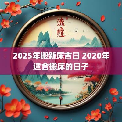 2025年搬新床吉日 2025年适合搬床的日子