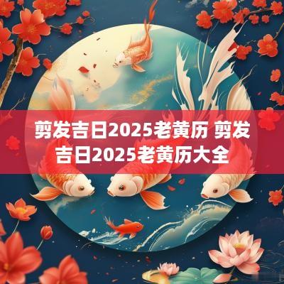 剪发吉日2025老黄历 剪发吉日2025老黄历大全