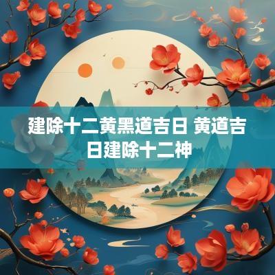 建除十二黄黑道吉日 黄道吉日建除十二神