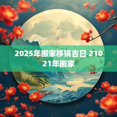 2025年搬家移锅吉日 21021年搬家