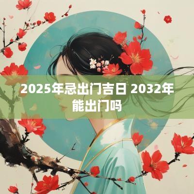 2025年忌出门吉日 2032年能出门吗