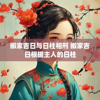 搬家吉日与日柱相刑 搬家吉日根据主人的日柱