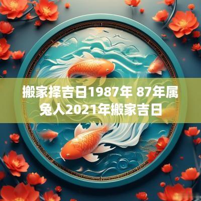 搬家择吉日1987年 87年属兔人2025年搬家吉日