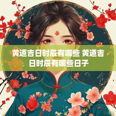 黄道吉日时辰有哪些 黄道吉日时辰有哪些日子