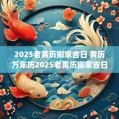 2025老黄历搬家吉日 黄历万年历2025老黄历搬家吉日