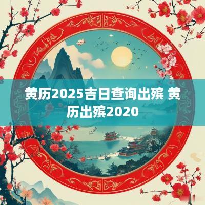 黄历2025吉日查询出殡 黄历出殡2025