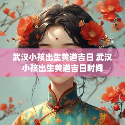 武汉小孩出生黄道吉日 武汉小孩出生黄道吉日时间