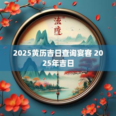 2025黄历吉日查询宴客 2025年吉日