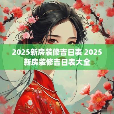 2025新房装修吉日表 2025新房装修吉日表大全