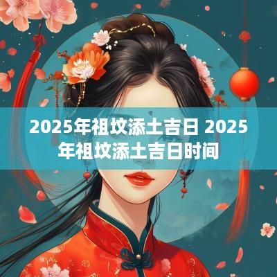2025年祖坟添土吉日 2025年祖坟添土吉日时间
