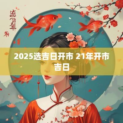 2025选吉日开市 21年开市吉日