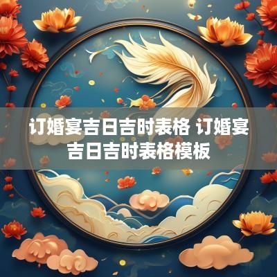 订婚宴吉日吉时表格 订婚宴吉日吉时表格模板