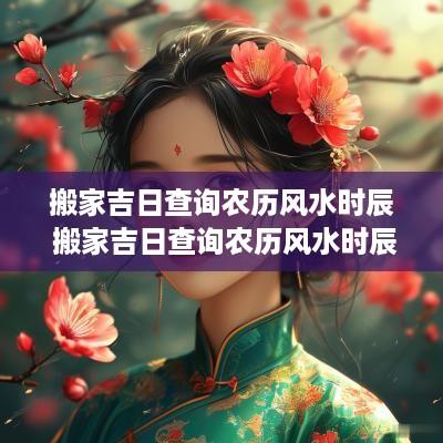 搬家吉日查询农历风水时辰 搬家吉日查询农历风水时辰表
