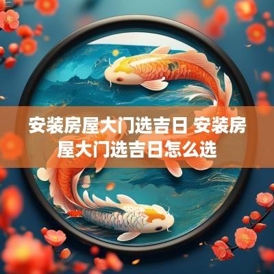 安装房屋大门选吉日 安装房屋大门选吉日怎么选