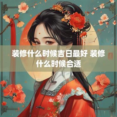 装修什么时候吉日最好 装修什么时候合适