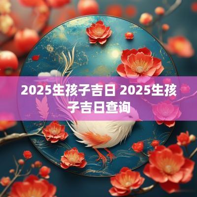 2025生孩子吉日 2025生孩子吉日查询