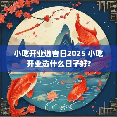 小吃开业选吉日2025 小吃开业选什么日子好?