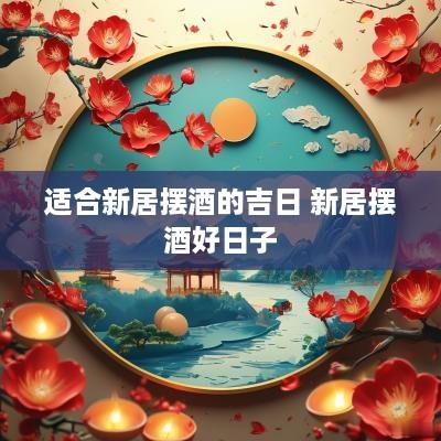 适合新居摆酒的吉日 新居摆酒好日子