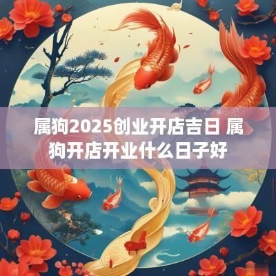 属狗2025创业开店吉日 属狗开店开业什么日子好