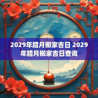 2029年腊月搬家吉日 2029年腊月搬家吉日查询
