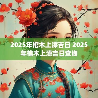 2025年棺木上漆吉日 2025年棺木上漆吉日查询