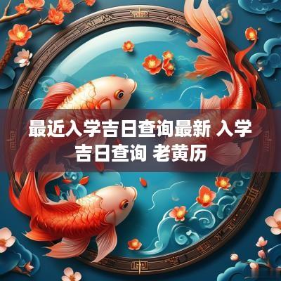 最近入学吉日查询最新 入学吉日查询 老黄历
