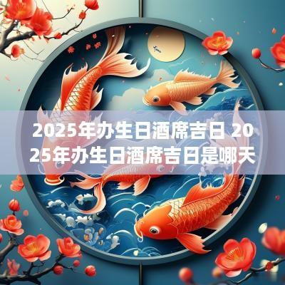 2025年办生日酒席吉日 2025年办生日酒席吉日是哪天