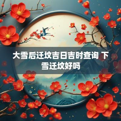 大雪后迁坟吉日吉时查询 下雪迁坟好吗