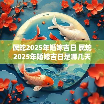 属蛇2025年婚嫁吉日 属蛇2025年婚嫁吉日是哪几天