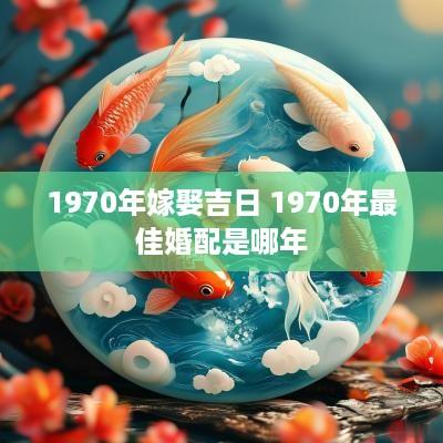 1970年嫁娶吉日 1970年最佳婚配是哪年