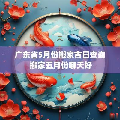 广东省5月份搬家吉日查询 搬家五月份哪天好