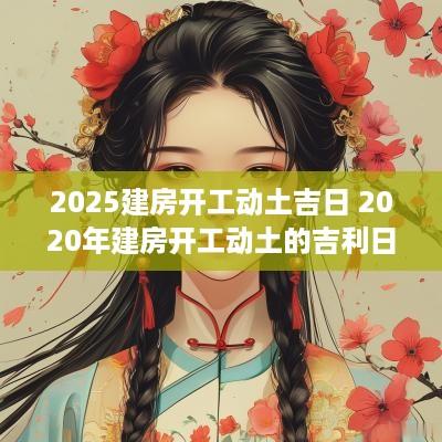 2025建房开工动土吉日 2025年建房开工动土的吉利日