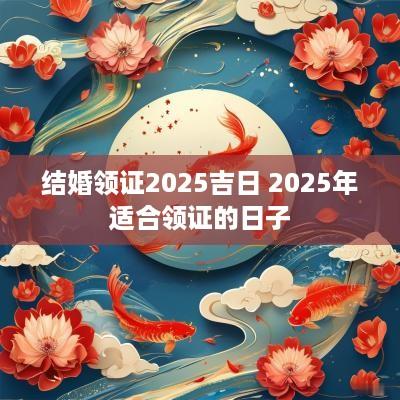结婚领证2025吉日 2025年适合领证的日子