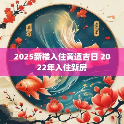 2025新楼入住黄道吉日 2025年入住新房