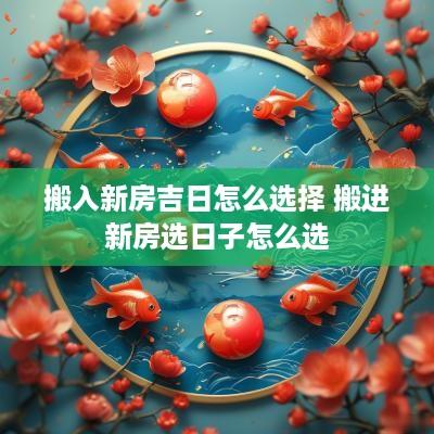 搬入新房吉日怎么选择 搬进新房选日子怎么选