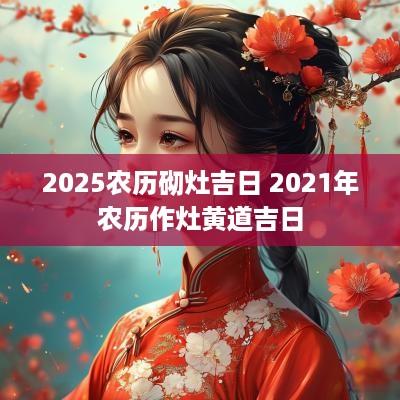 2025农历砌灶吉日 2025年农历作灶黄道吉日