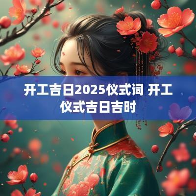 开工吉日2025仪式词 开工仪式吉日吉时