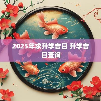 2025年求升学吉日 升学吉日查询