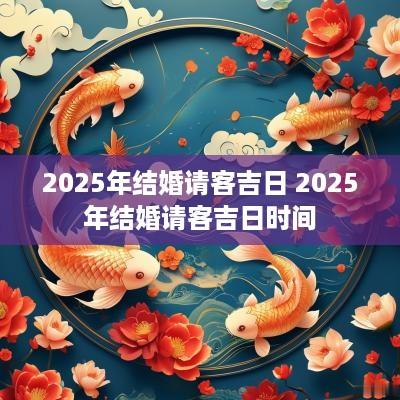 2025年结婚请客吉日 2025年结婚请客吉日时间