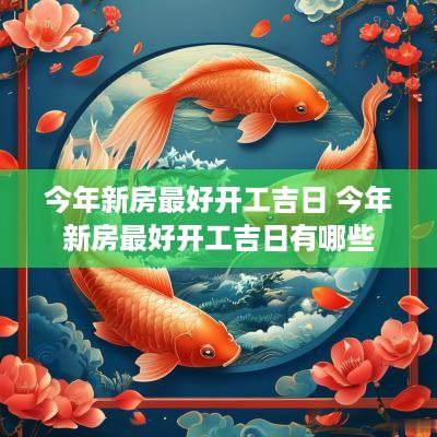 今年新房最好开工吉日 今年新房最好开工吉日有哪些